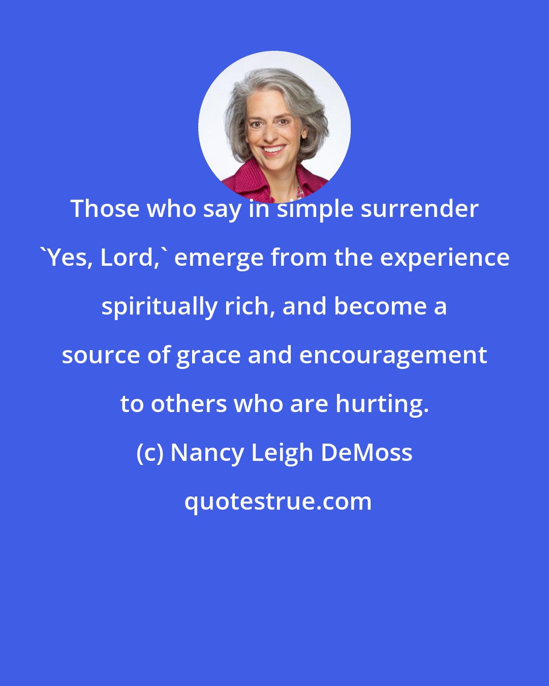 Nancy Leigh DeMoss: Those who say in simple surrender 'Yes, Lord,' emerge from the experience spiritually rich, and become a source of grace and encouragement to others who are hurting.