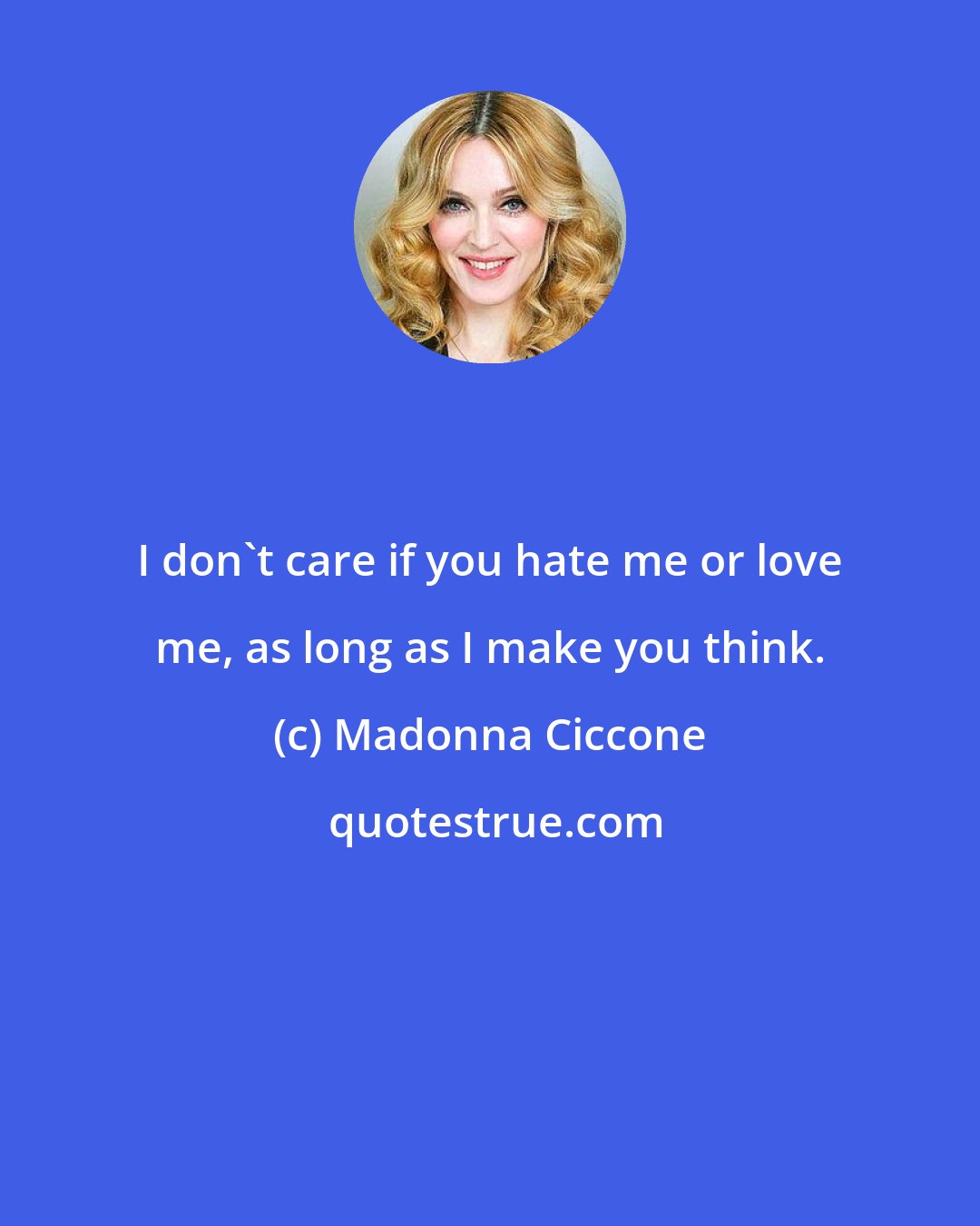 Madonna Ciccone: I don't care if you hate me or love me, as long as I make you think.