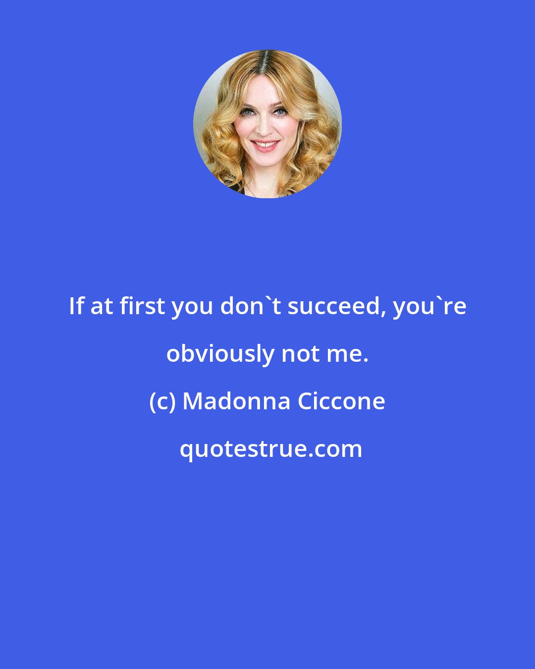 Madonna Ciccone: If at first you don't succeed, you're obviously not me.