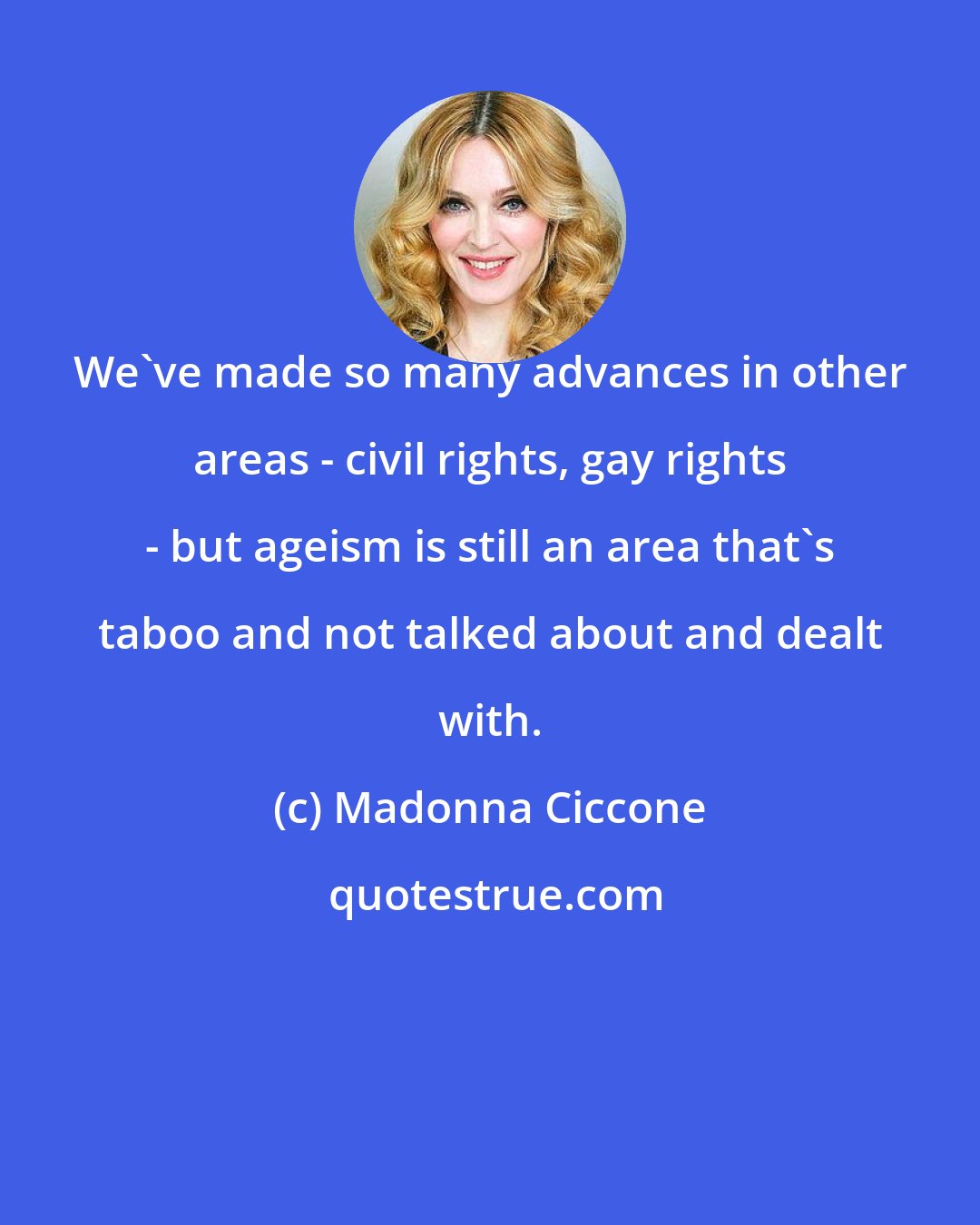 Madonna Ciccone: We've made so many advances in other areas - civil rights, gay rights - but ageism is still an area that's taboo and not talked about and dealt with.