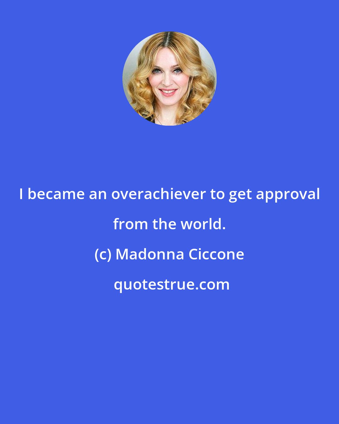 Madonna Ciccone: I became an overachiever to get approval from the world.