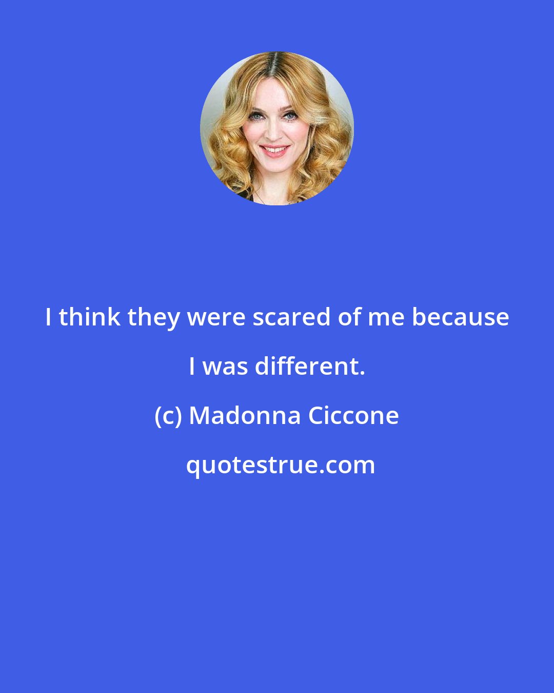 Madonna Ciccone: I think they were scared of me because I was different.