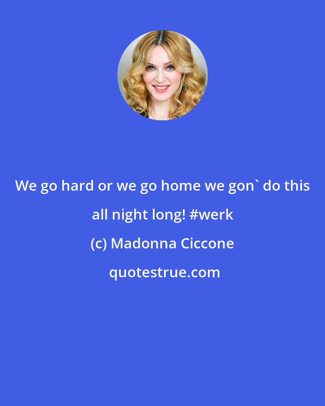 Madonna Ciccone: We go hard or we go home we gon' do this all night long! #werk