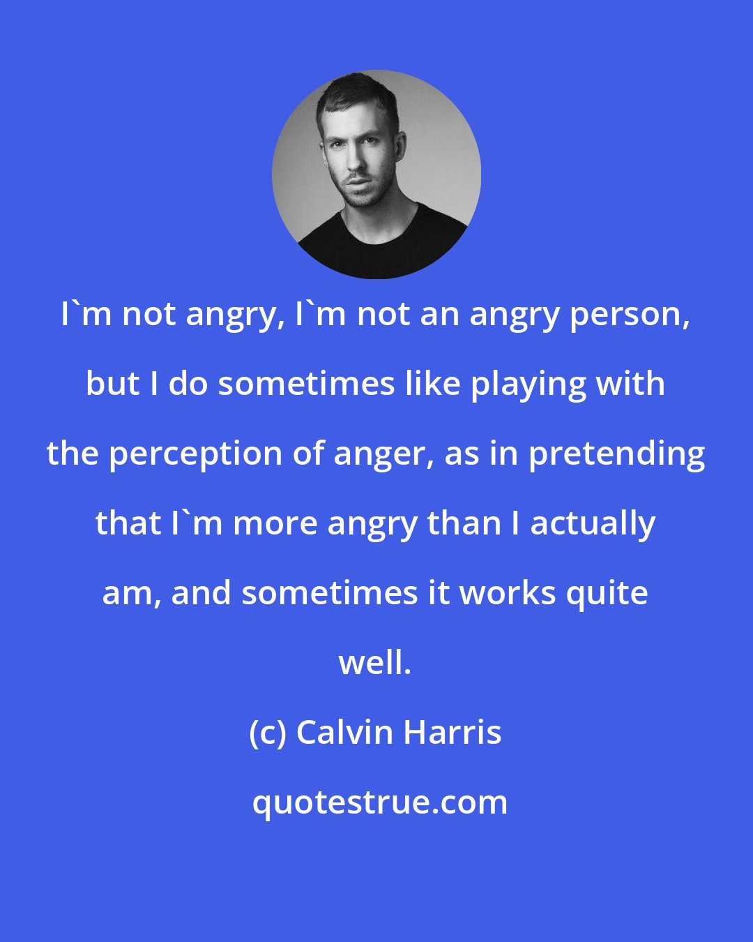 Calvin Harris: I'm not angry, I'm not an angry person, but I do sometimes like playing with the perception of anger, as in pretending that I'm more angry than I actually am, and sometimes it works quite well.