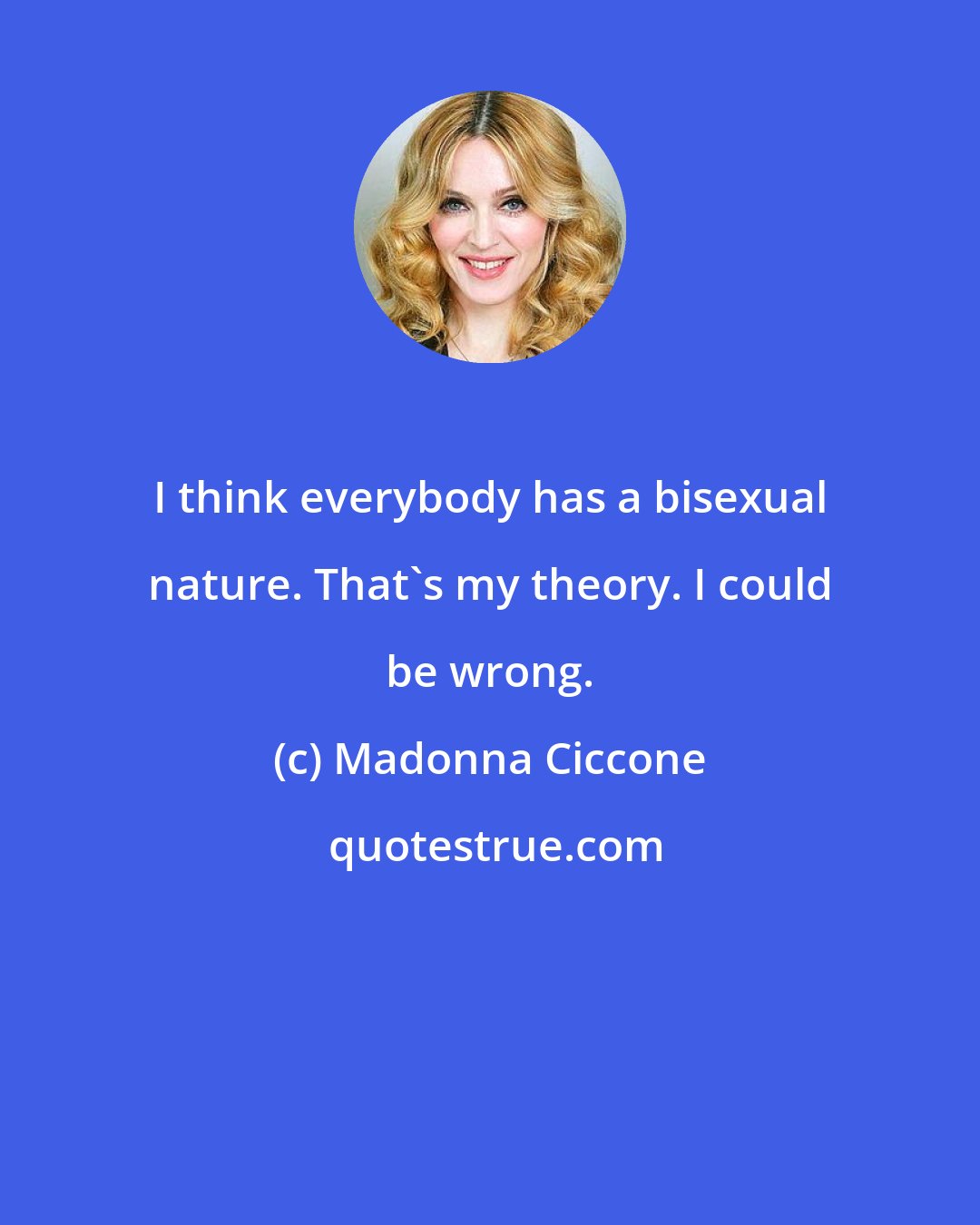 Madonna Ciccone: I think everybody has a bisexual nature. That's my theory. I could be wrong.