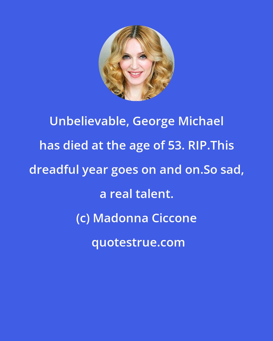 Madonna Ciccone: Unbelievable, George Michael has died at the age of 53. RIP.This dreadful year goes on and on.So sad, a real talent.