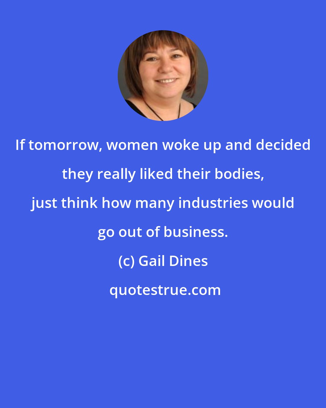 Gail Dines: If tomorrow, women woke up and decided they really liked their bodies, just think how many industries would go out of business.