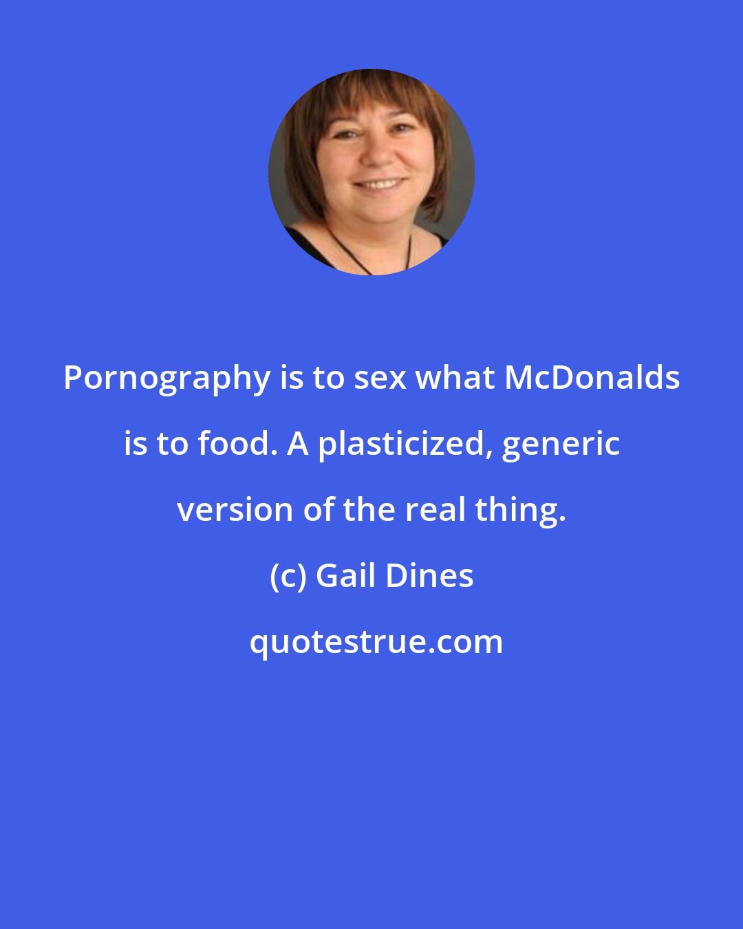 Gail Dines: Pornography is to sex what McDonalds is to food. A plasticized, generic version of the real thing.
