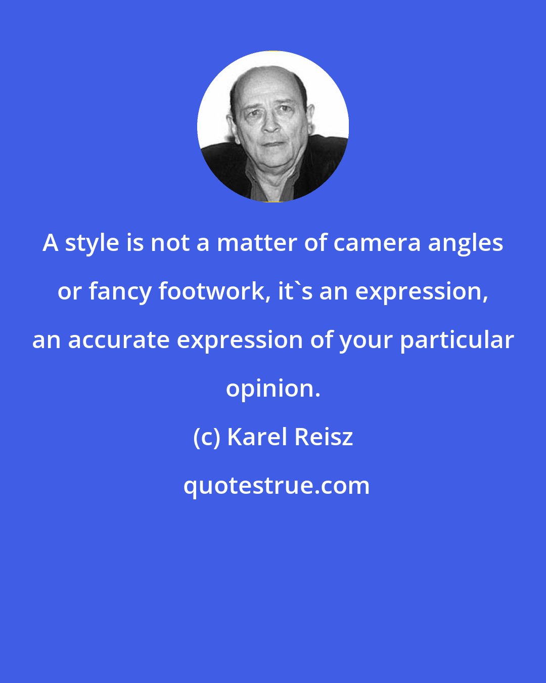 Karel Reisz: A style is not a matter of camera angles or fancy footwork, it's an expression, an accurate expression of your particular opinion.