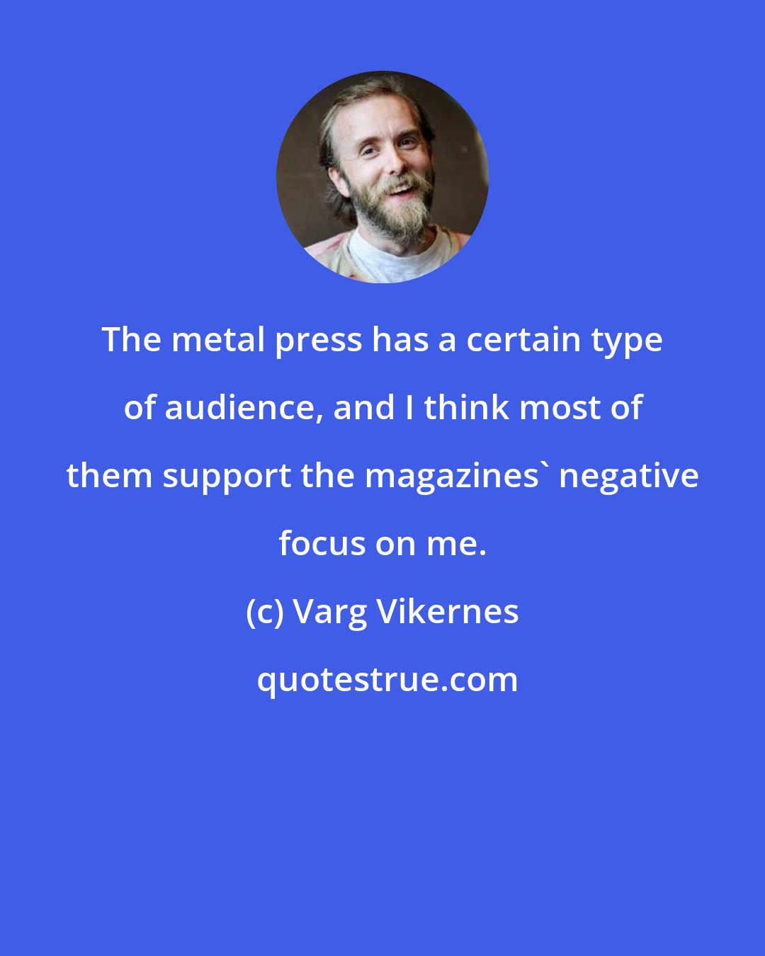 Varg Vikernes: The metal press has a certain type of audience, and I think most of them support the magazines' negative focus on me.