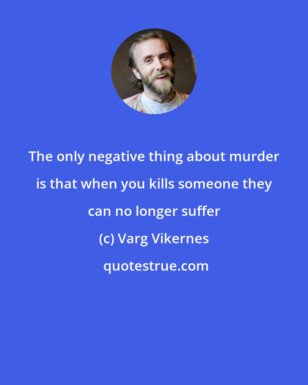 Varg Vikernes: The only negative thing about murder is that when you kills someone they can no longer suffer