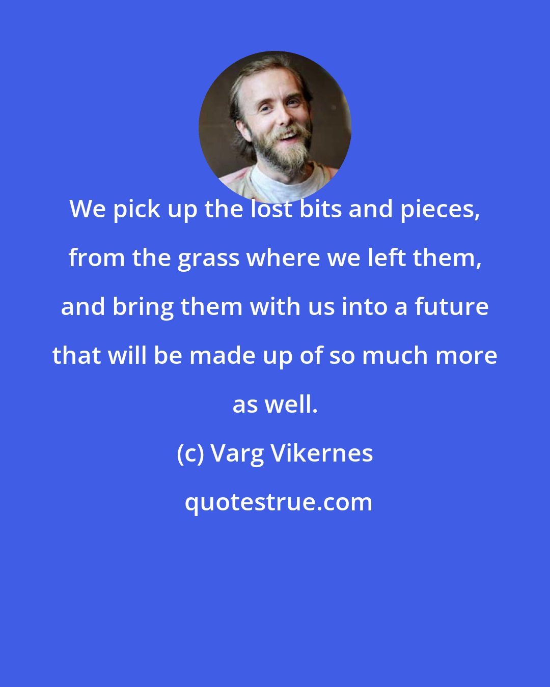 Varg Vikernes: We pick up the lost bits and pieces, from the grass where we left them, and bring them with us into a future that will be made up of so much more as well.
