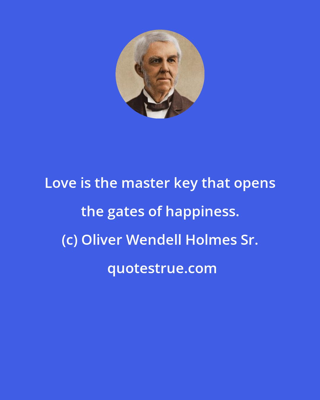 Oliver Wendell Holmes Sr.: Love is the master key that opens the gates of happiness.