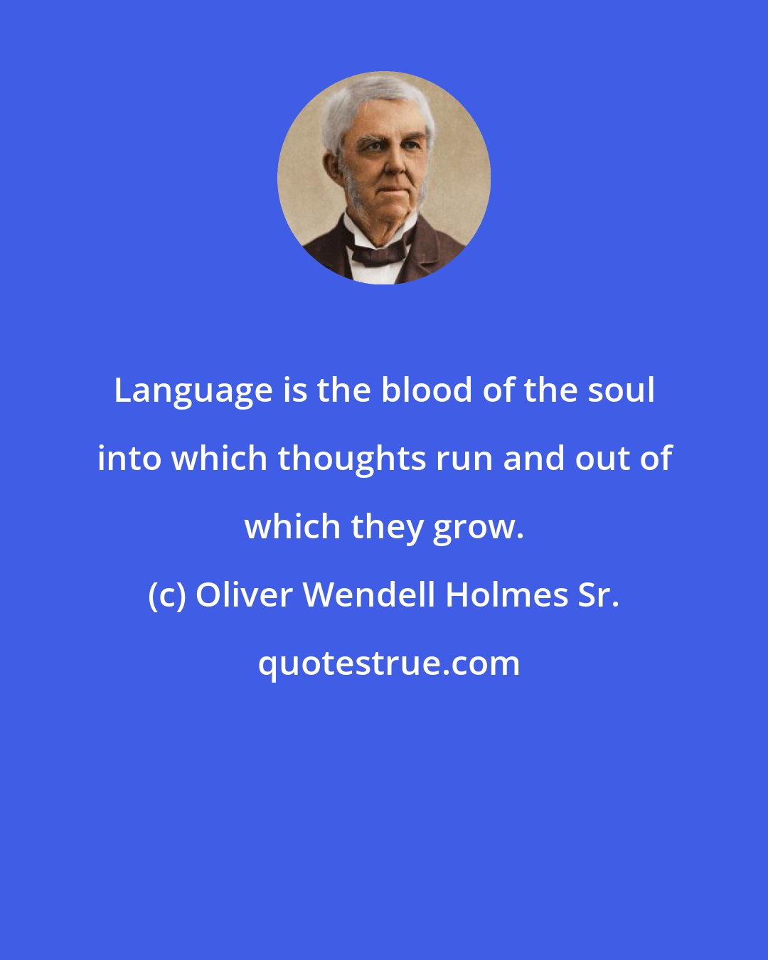 Oliver Wendell Holmes Sr.: Language is the blood of the soul into which thoughts run and out of which they grow.