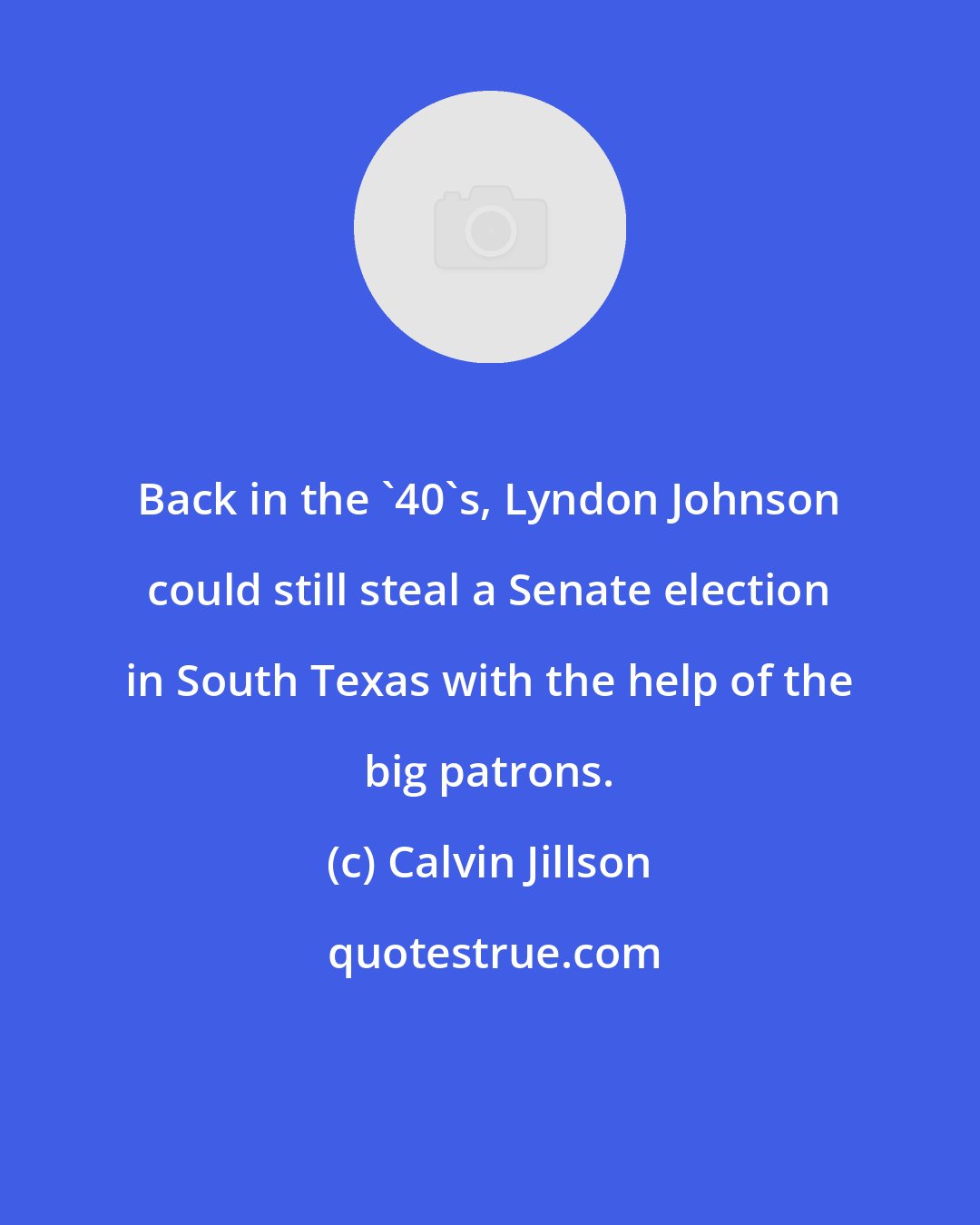 Calvin Jillson: Back in the '40's, Lyndon Johnson could still steal a Senate election in South Texas with the help of the big patrons.