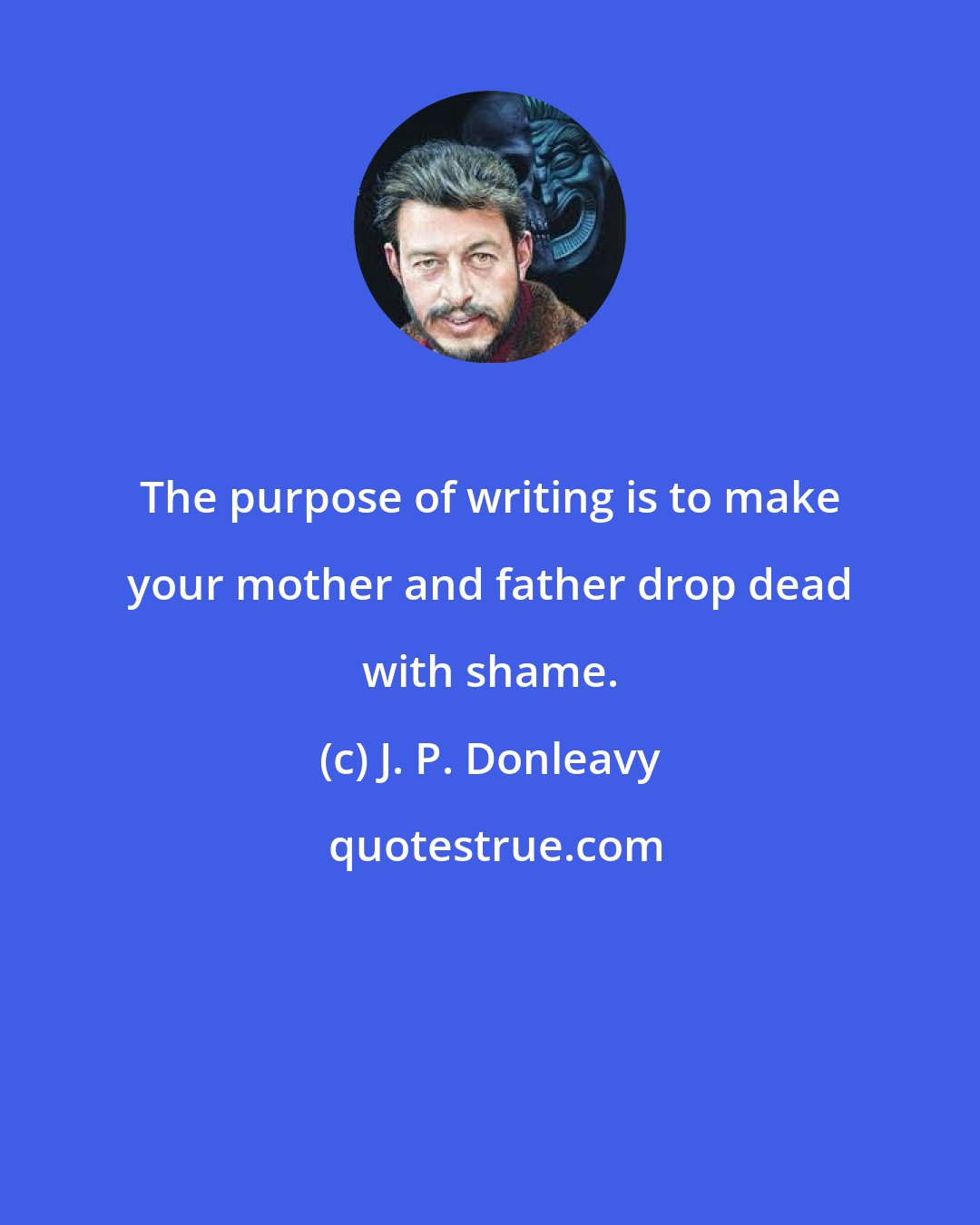 J. P. Donleavy: The purpose of writing is to make your mother and father drop dead with shame.