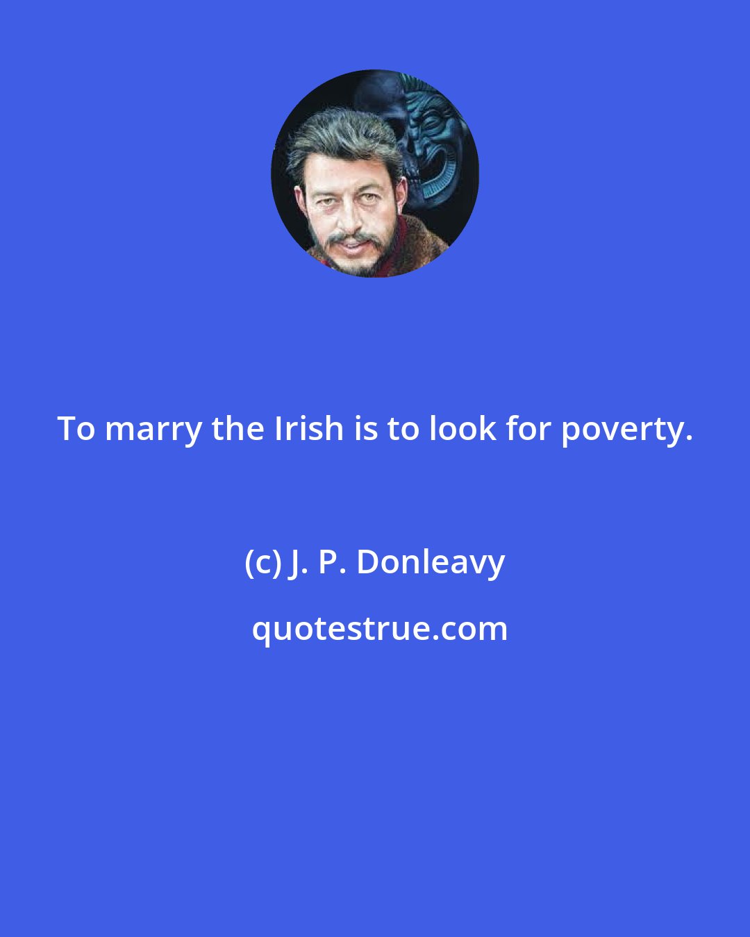 J. P. Donleavy: To marry the Irish is to look for poverty.