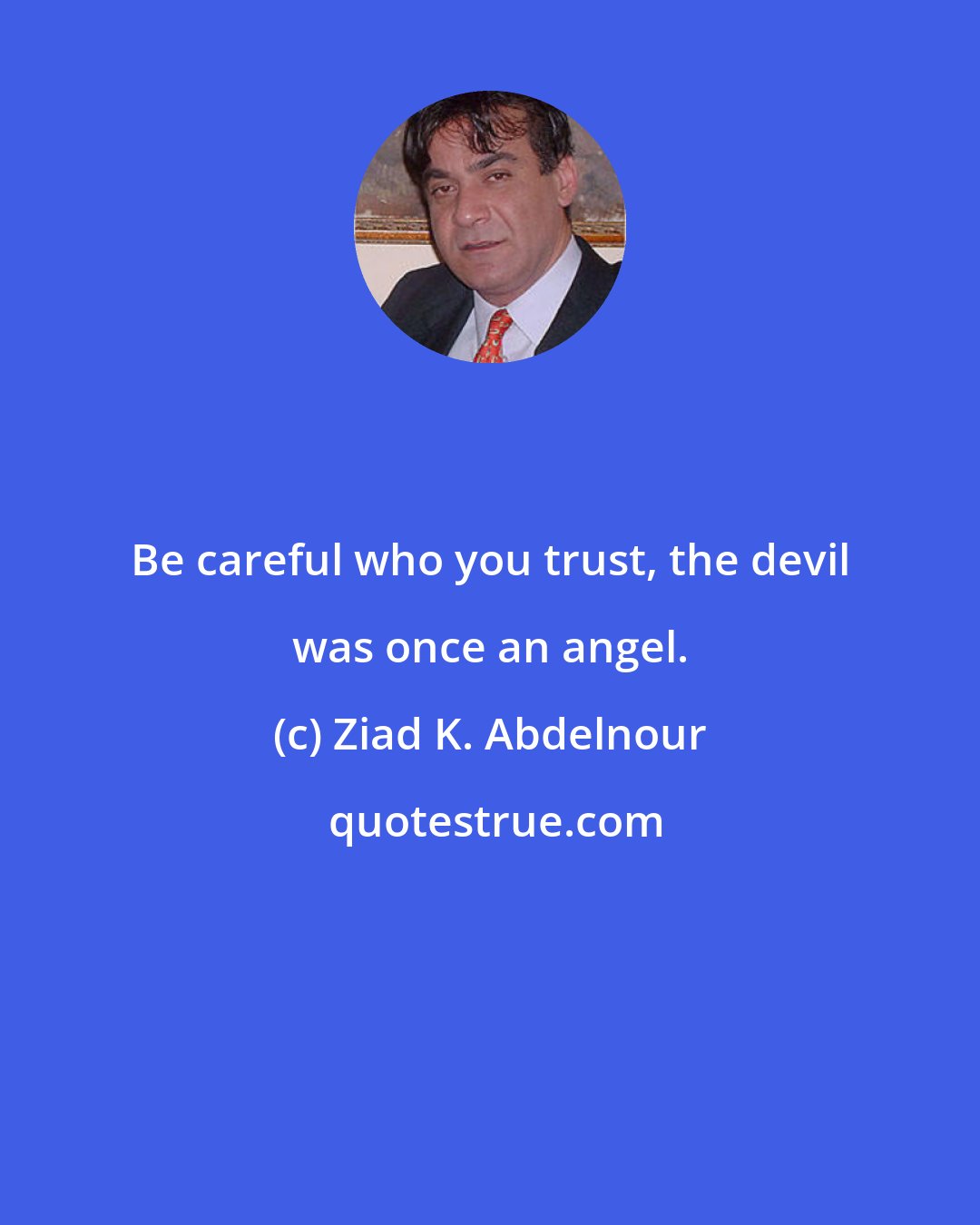 Ziad K. Abdelnour: Be careful who you trust, the devil was once an angel.