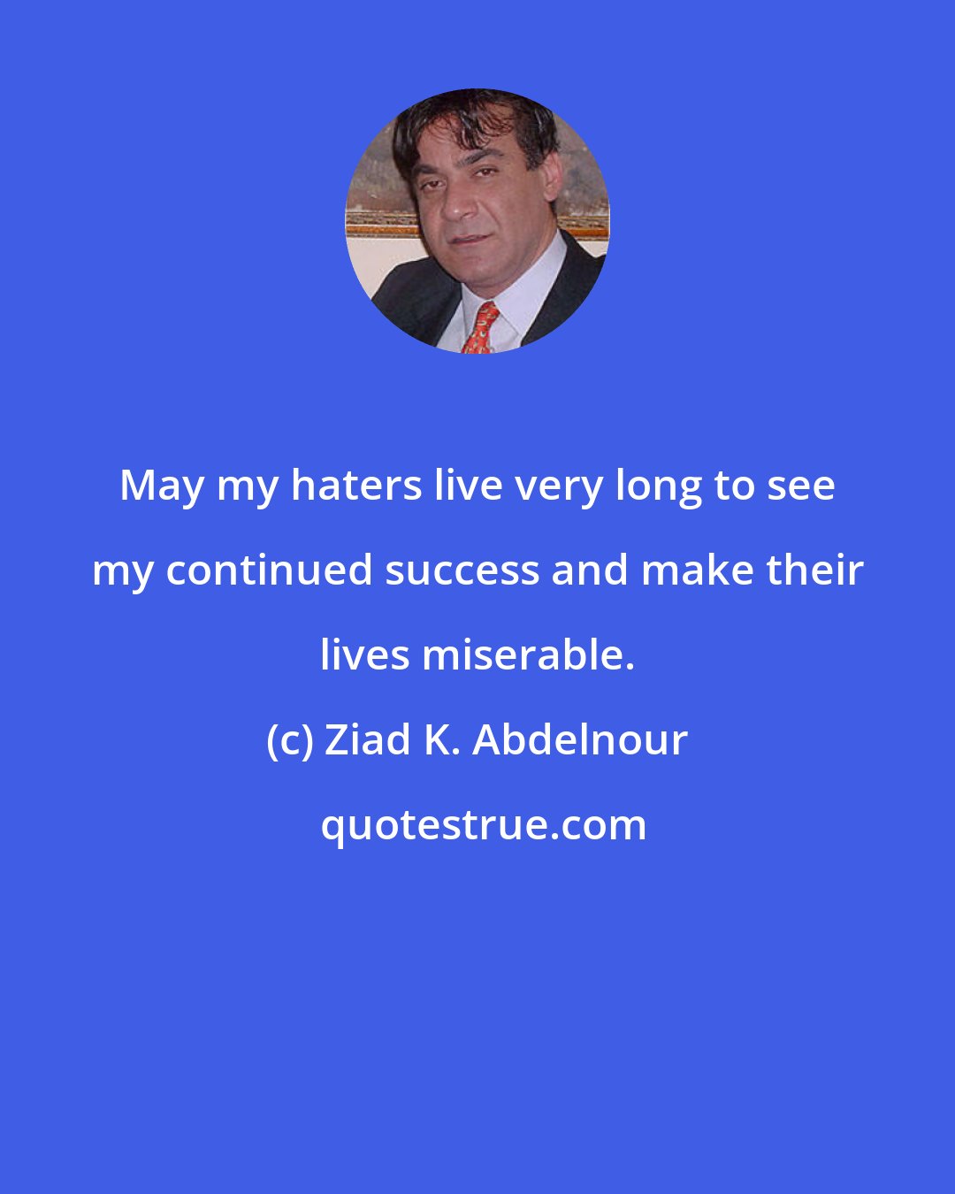 Ziad K. Abdelnour: May my haters live very long to see my continued success and make their lives miserable.