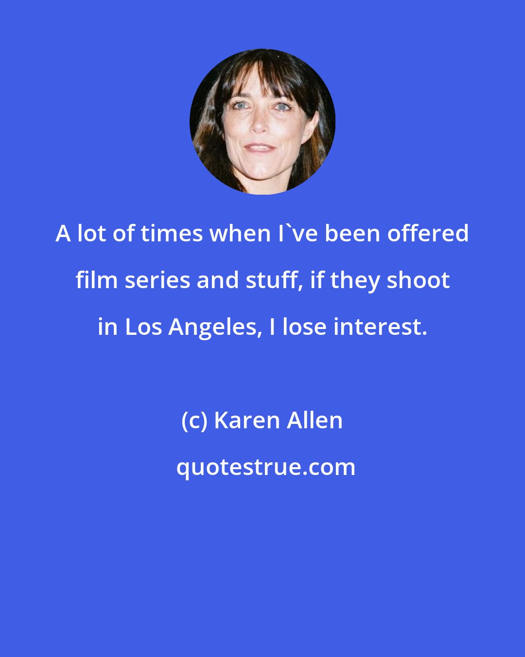 Karen Allen: A lot of times when I've been offered film series and stuff, if they shoot in Los Angeles, I lose interest.