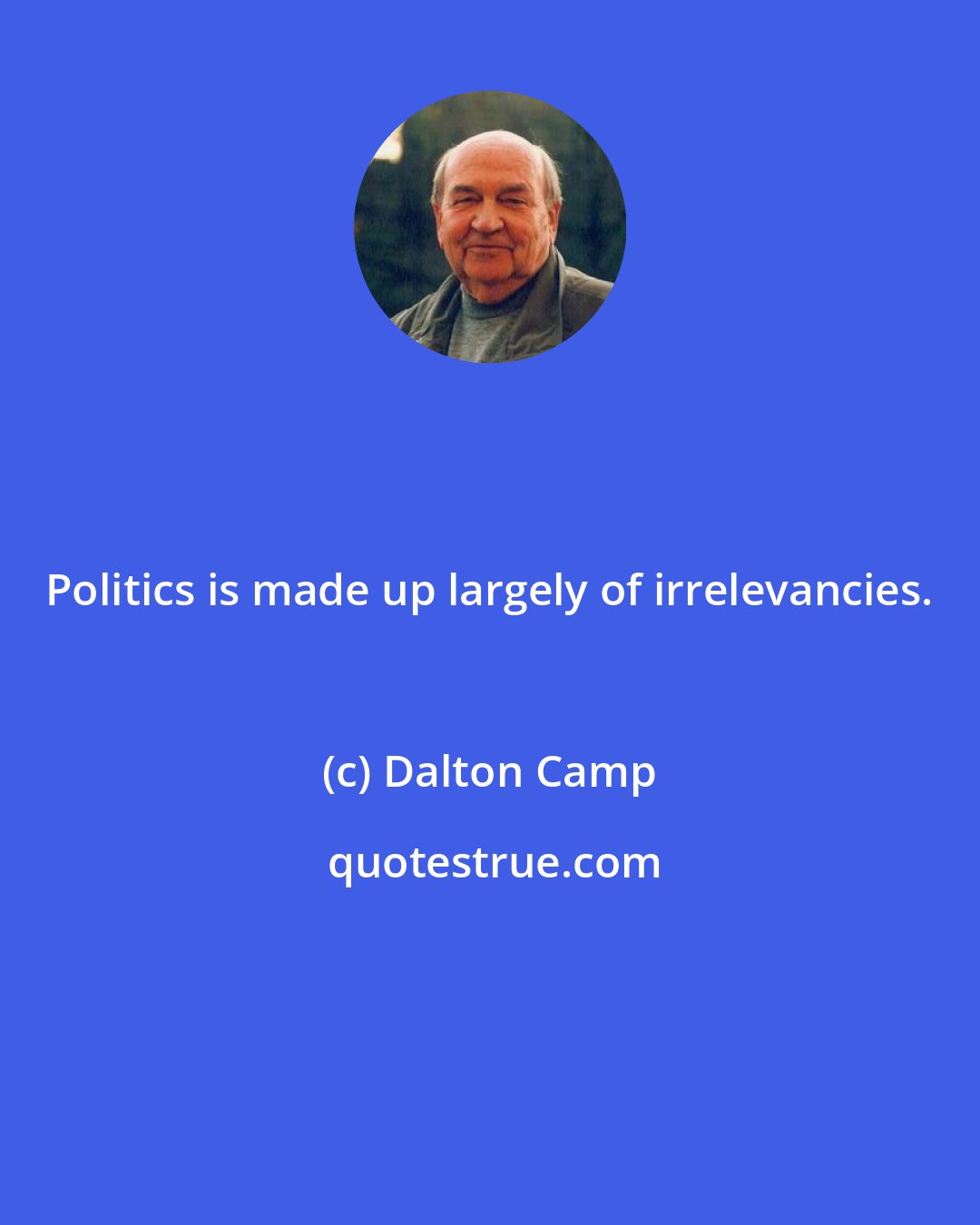 Dalton Camp: Politics is made up largely of irrelevancies.