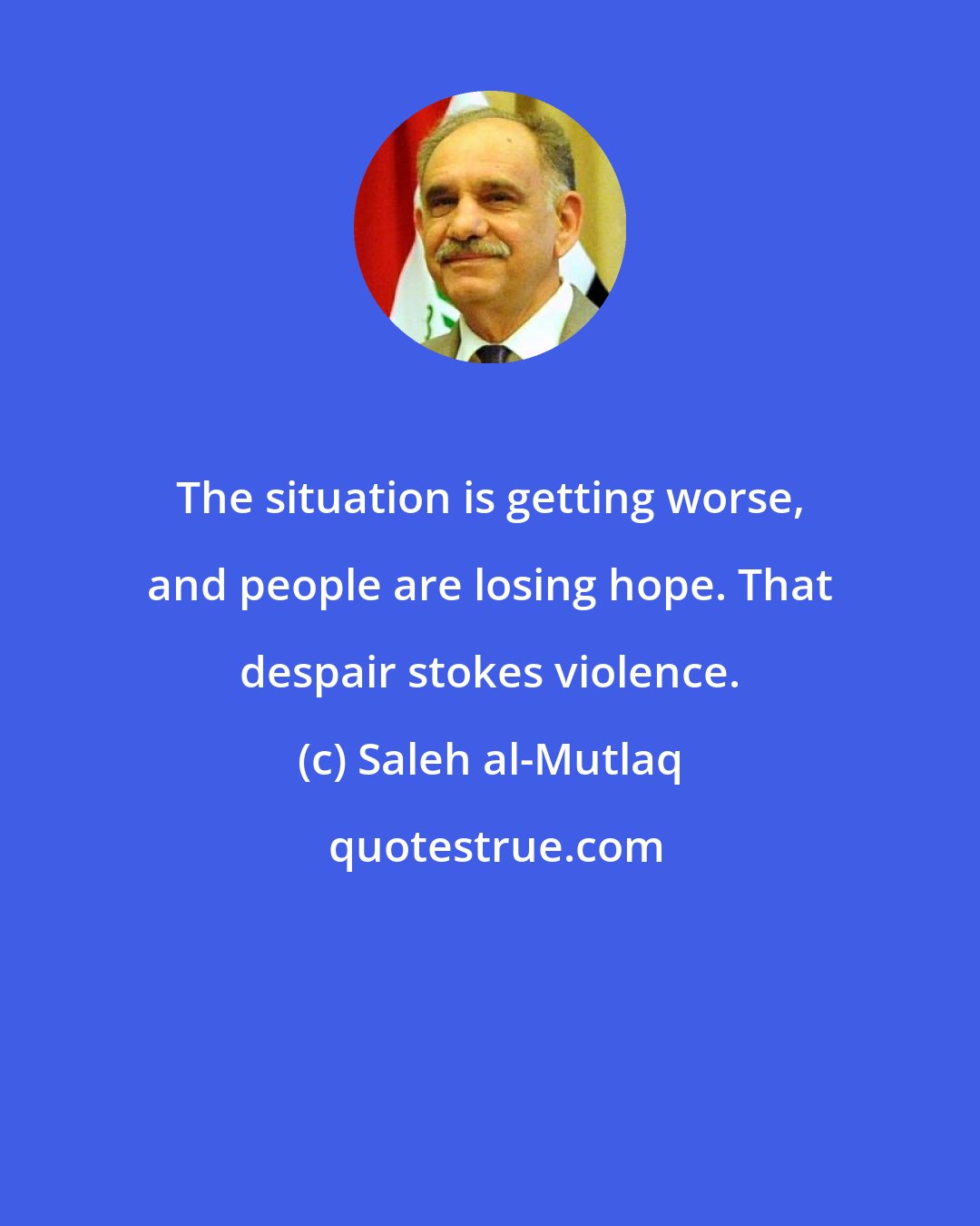 Saleh al-Mutlaq: The situation is getting worse, and people are losing hope. That despair stokes violence.