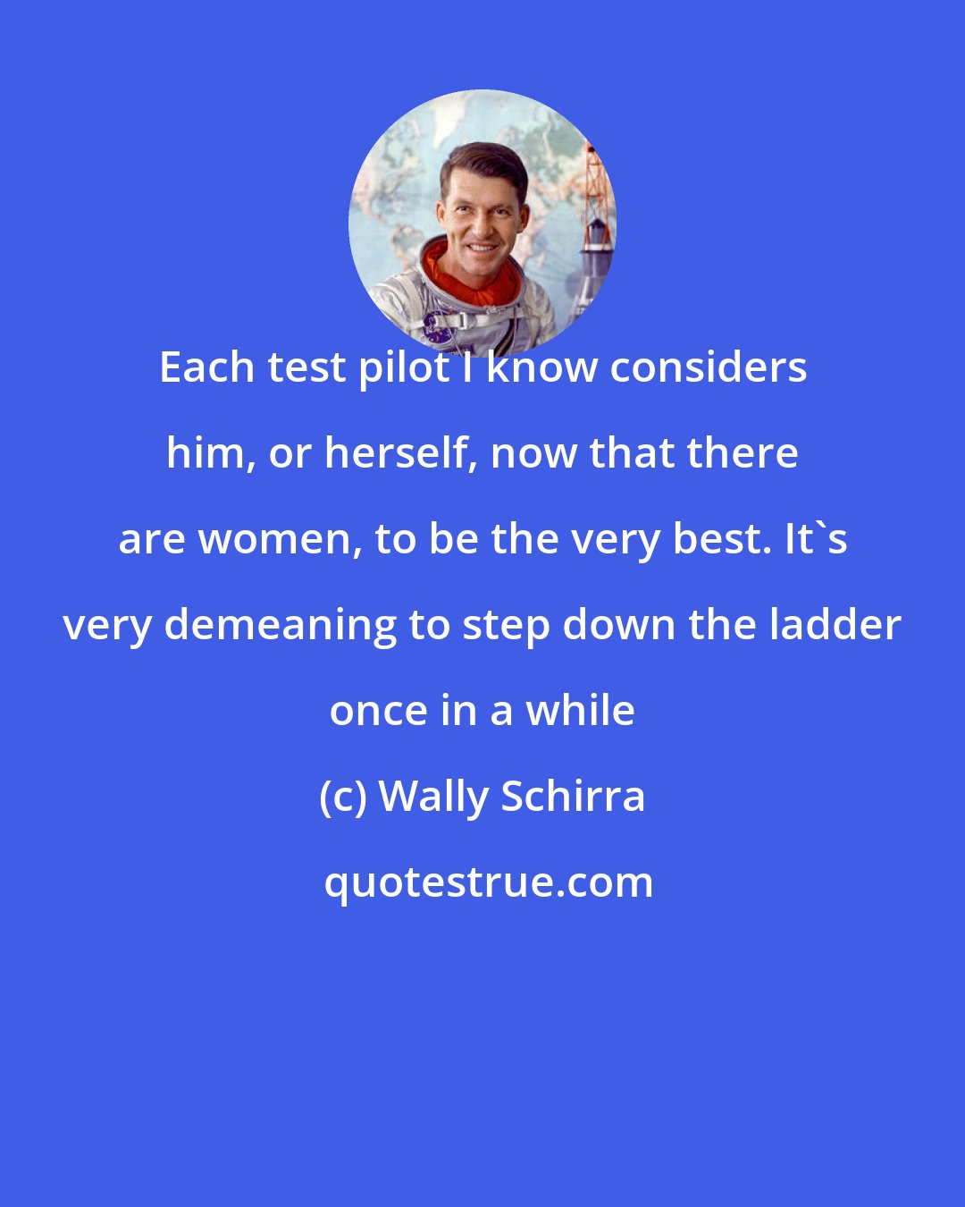 Wally Schirra: Each test pilot I know considers him, or herself, now that there are women, to be the very best. It's very demeaning to step down the ladder once in a while