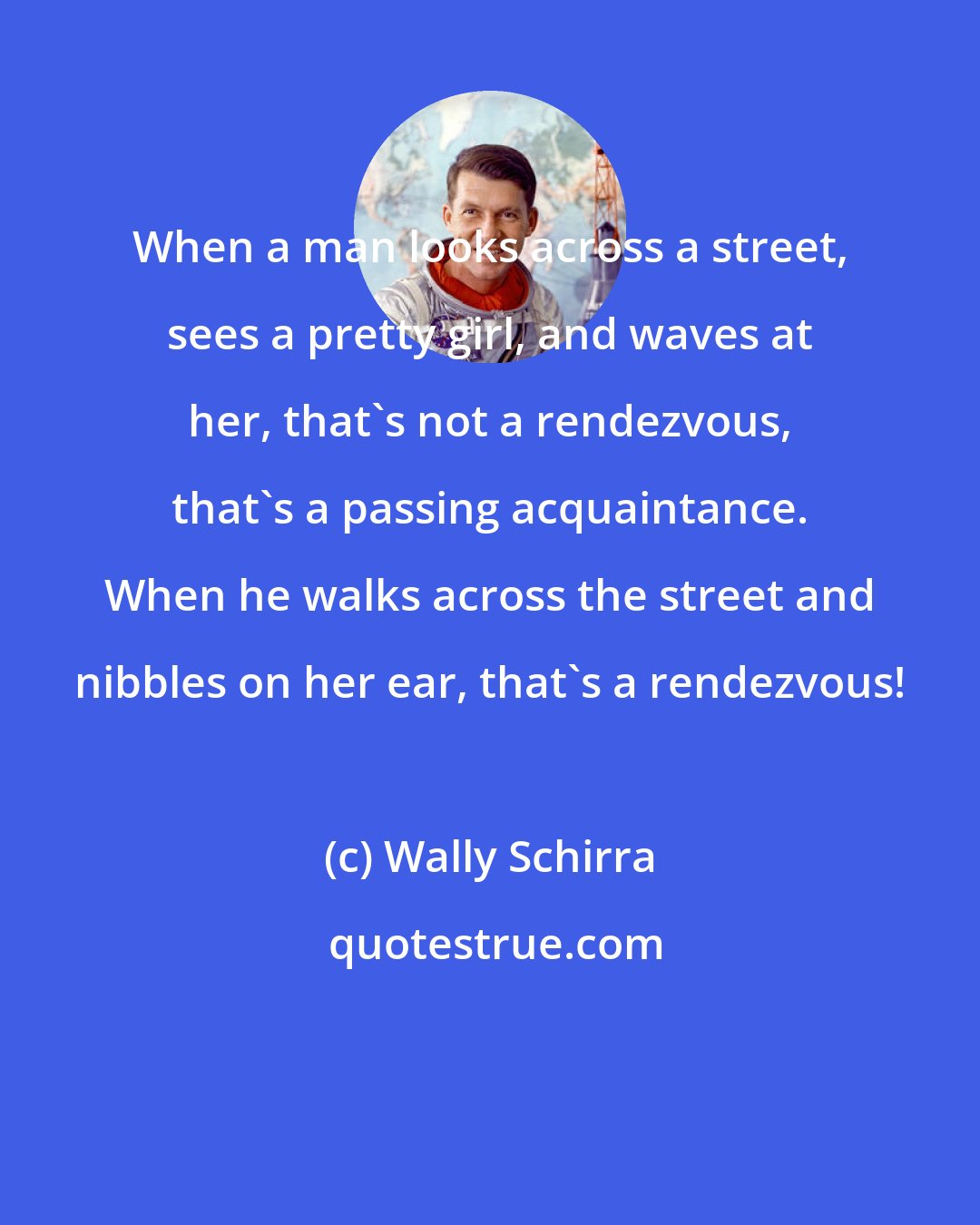 Wally Schirra: When a man looks across a street, sees a pretty girl, and waves at her, that's not a rendezvous, that's a passing acquaintance. When he walks across the street and nibbles on her ear, that's a rendezvous!