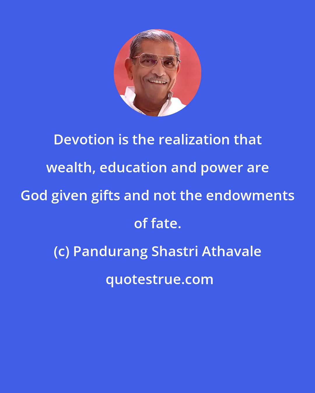 Pandurang Shastri Athavale: Devotion is the realization that wealth, education and power are God given gifts and not the endowments of fate.