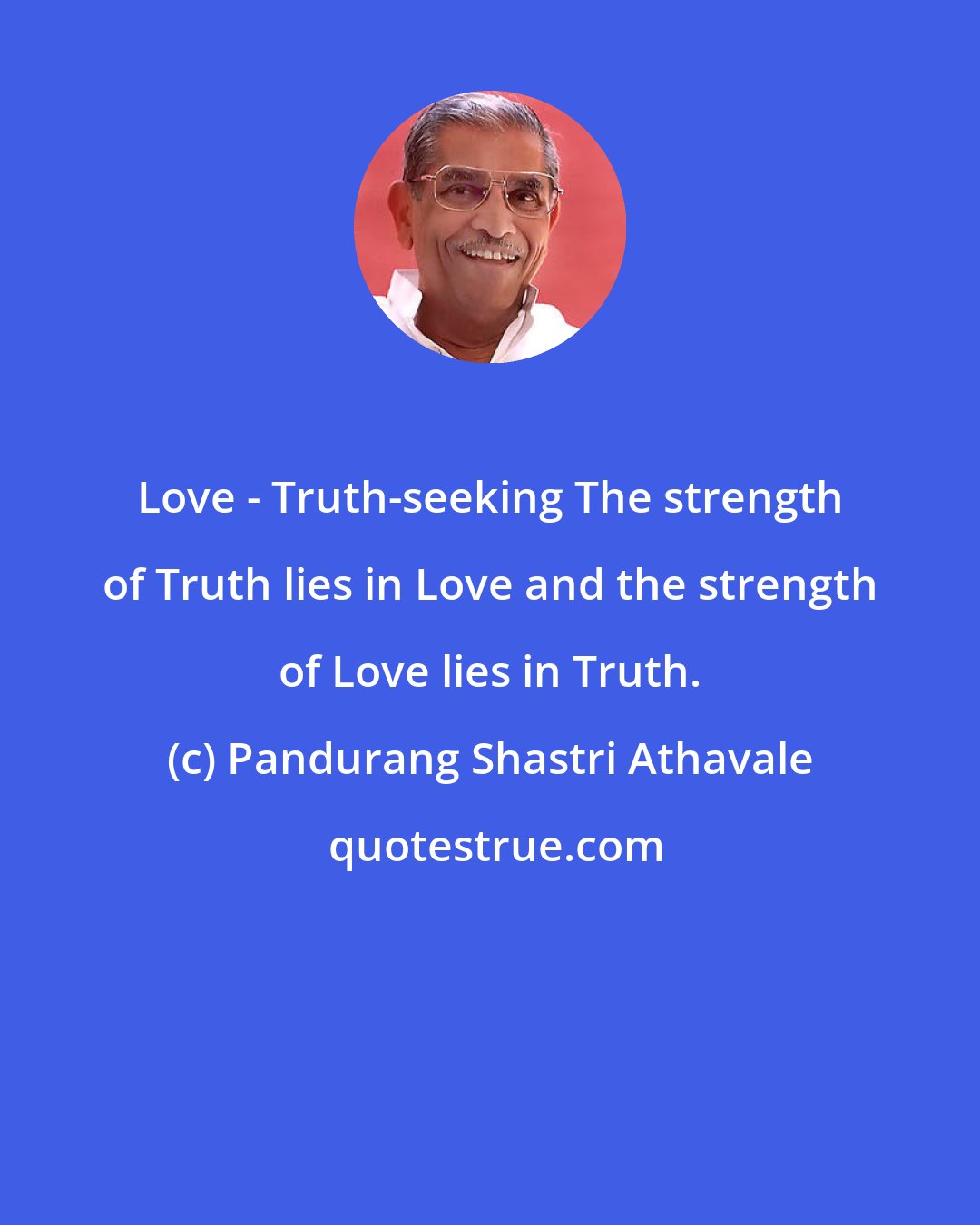 Pandurang Shastri Athavale: Love - Truth-seeking The strength of Truth lies in Love and the strength of Love lies in Truth.
