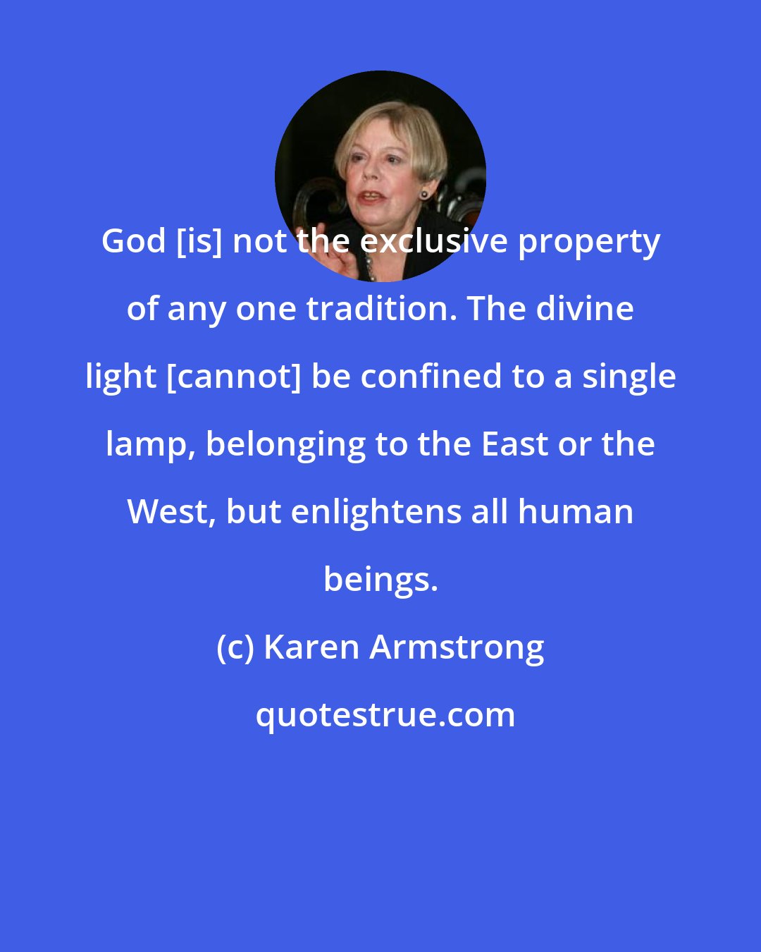 Karen Armstrong: God [is] not the exclusive property of any one tradition. The divine light [cannot] be confined to a single lamp, belonging to the East or the West, but enlightens all human beings.