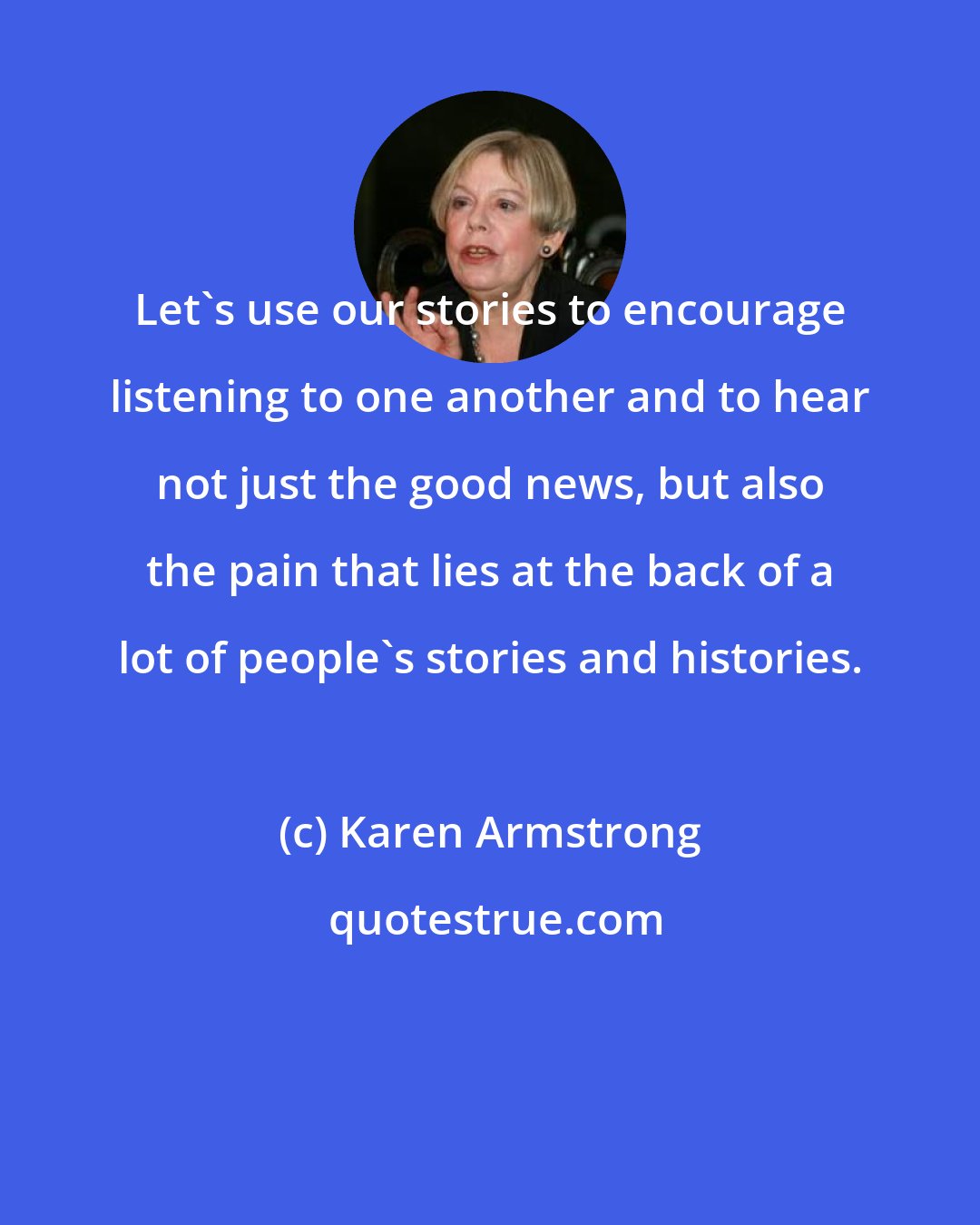 Karen Armstrong: Let's use our stories to encourage listening to one another and to hear not just the good news, but also the pain that lies at the back of a lot of people's stories and histories.