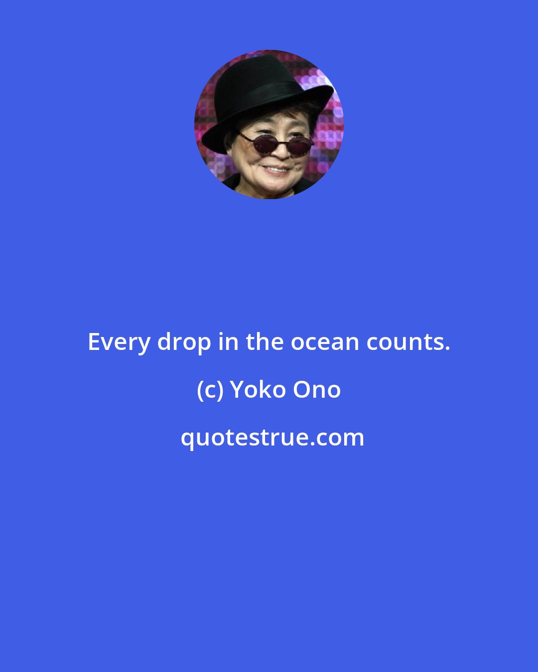 Yoko Ono: Every drop in the ocean counts.