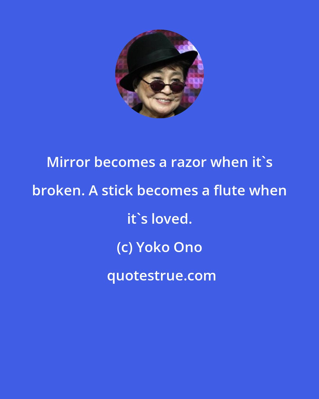 Yoko Ono: Mirror becomes a razor when it's broken. A stick becomes a flute when it's loved.