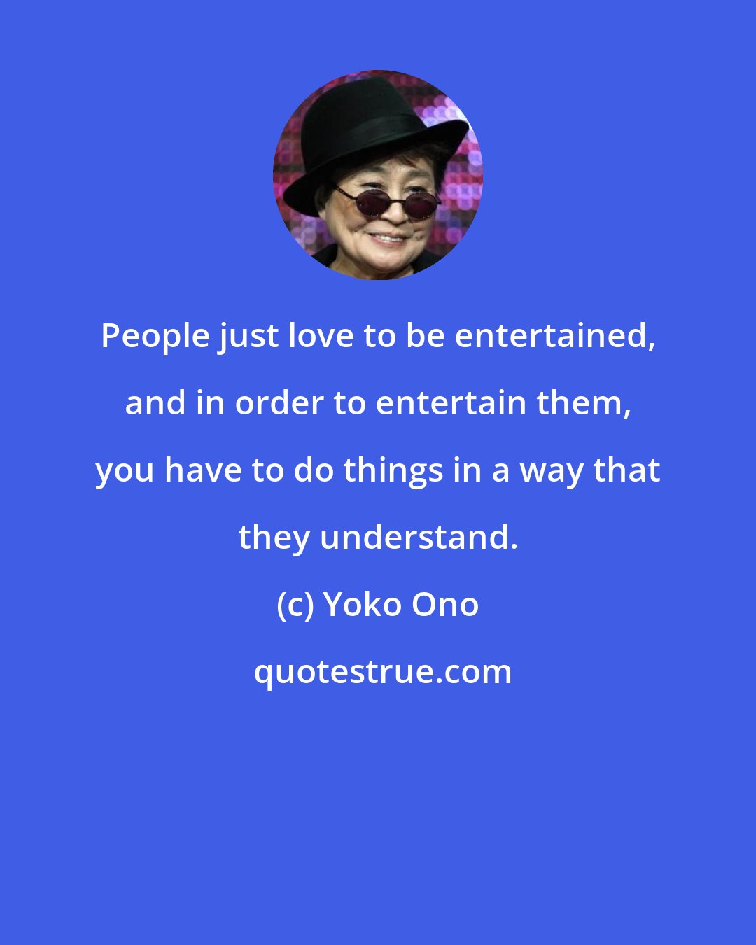 Yoko Ono: People just love to be entertained, and in order to entertain them, you have to do things in a way that they understand.