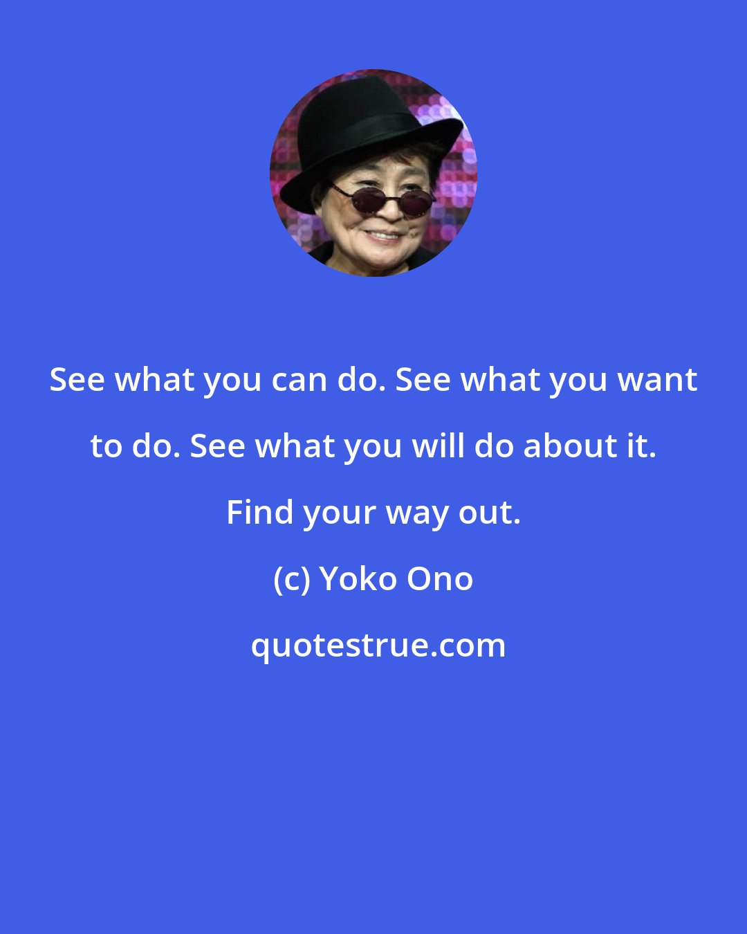 Yoko Ono: See what you can do. See what you want to do. See what you will do about it. Find your way out.
