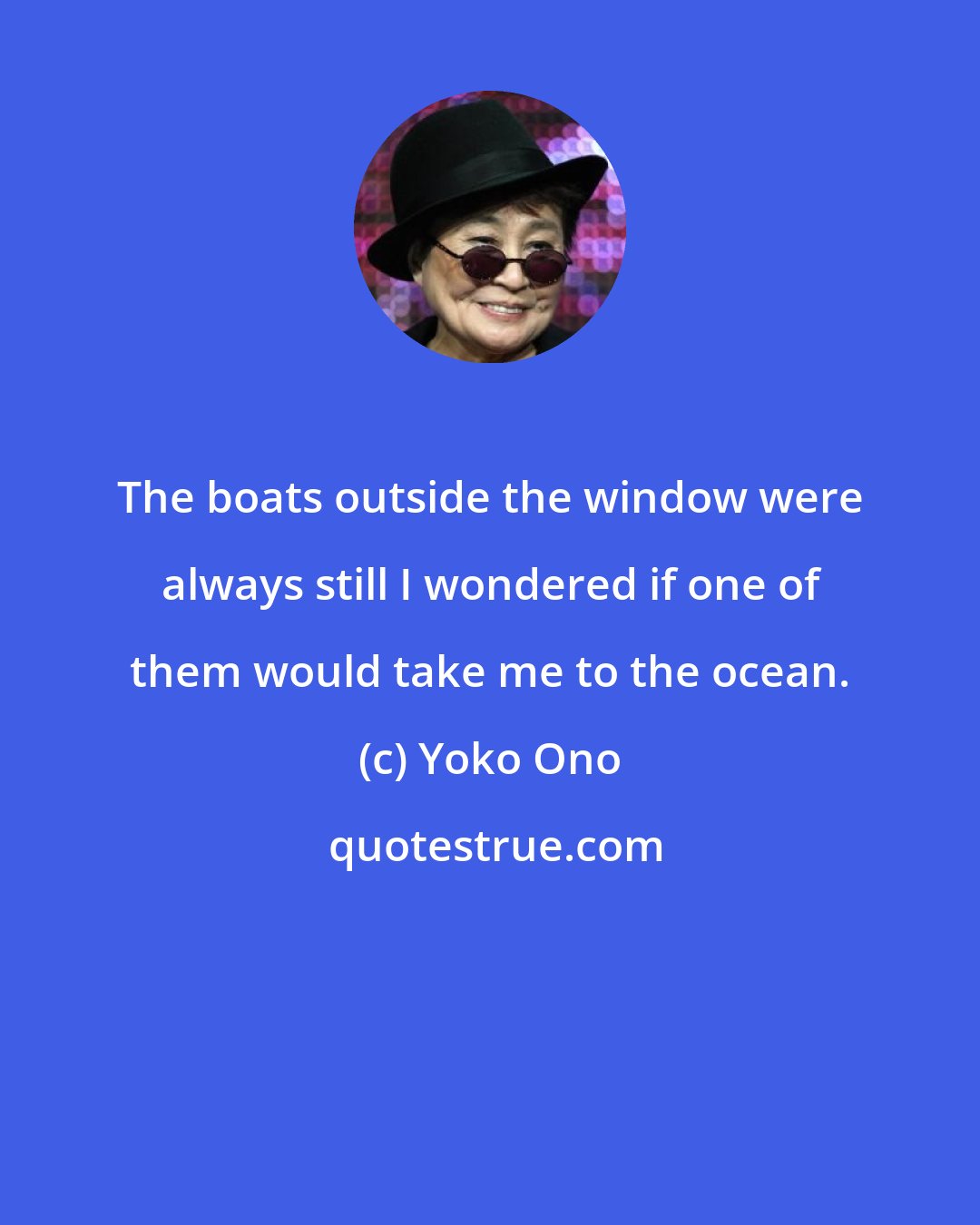 Yoko Ono: The boats outside the window were always still I wondered if one of them would take me to the ocean.