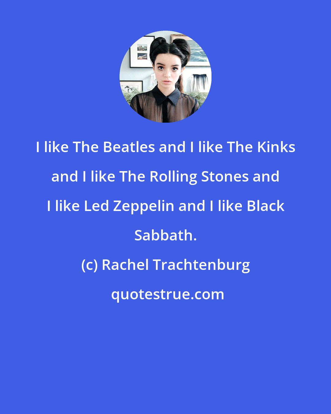 Rachel Trachtenburg: I like The Beatles and I like The Kinks and I like The Rolling Stones and I like Led Zeppelin and I like Black Sabbath.