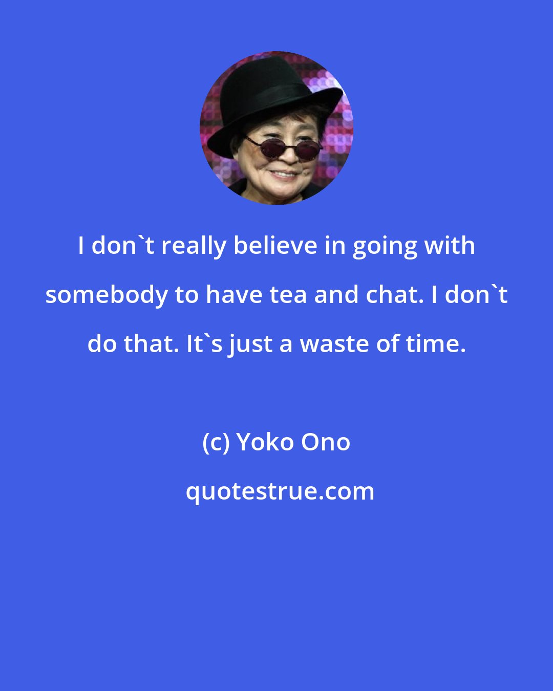 Yoko Ono: I don't really believe in going with somebody to have tea and chat. I don't do that. It's just a waste of time.