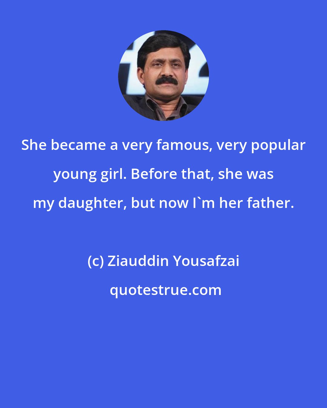 Ziauddin Yousafzai: She became a very famous, very popular young girl. Before that, she was my daughter, but now I'm her father.