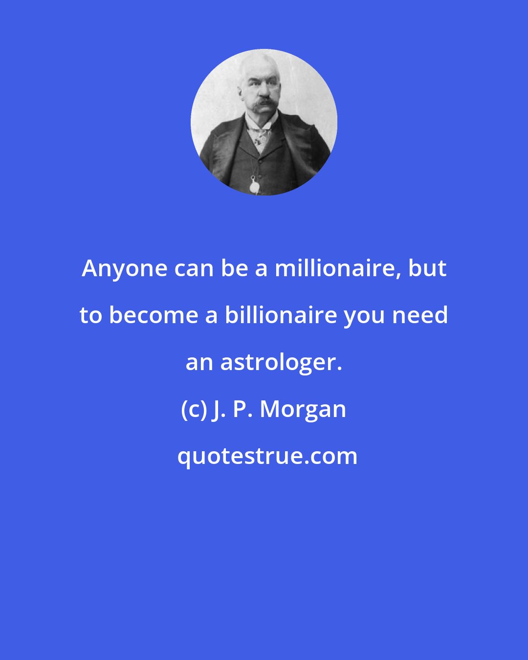 J. P. Morgan: Anyone can be a millionaire, but to become a billionaire you need an astrologer.