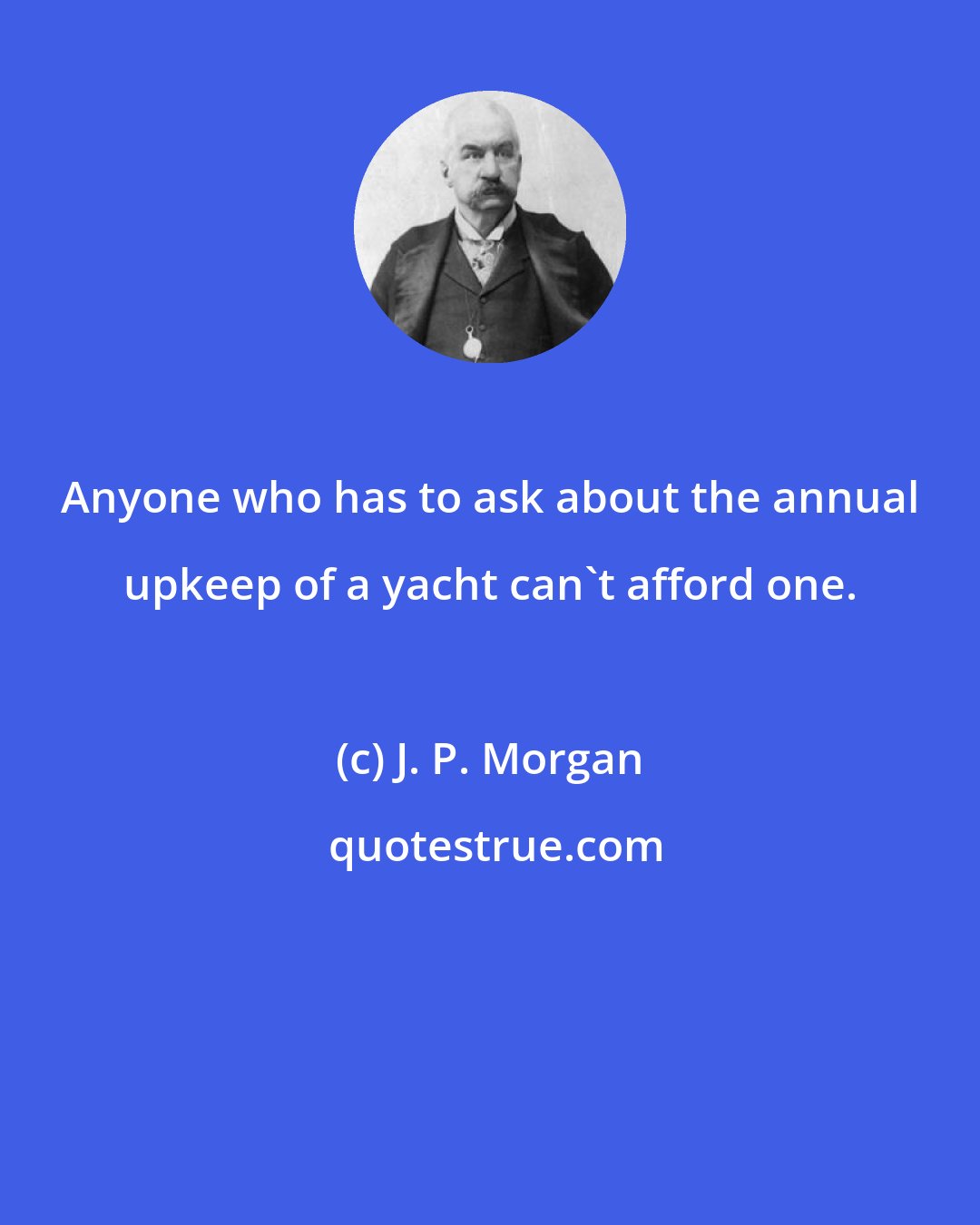J. P. Morgan: Anyone who has to ask about the annual upkeep of a yacht can't afford one.