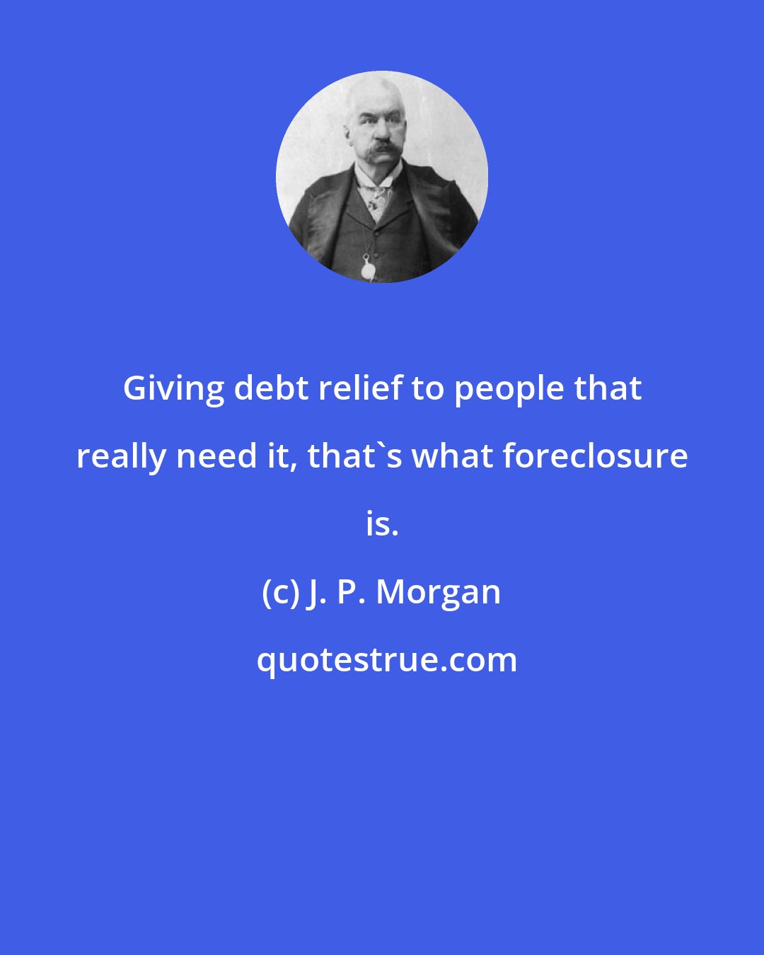 J. P. Morgan: Giving debt relief to people that really need it, that's what foreclosure is.