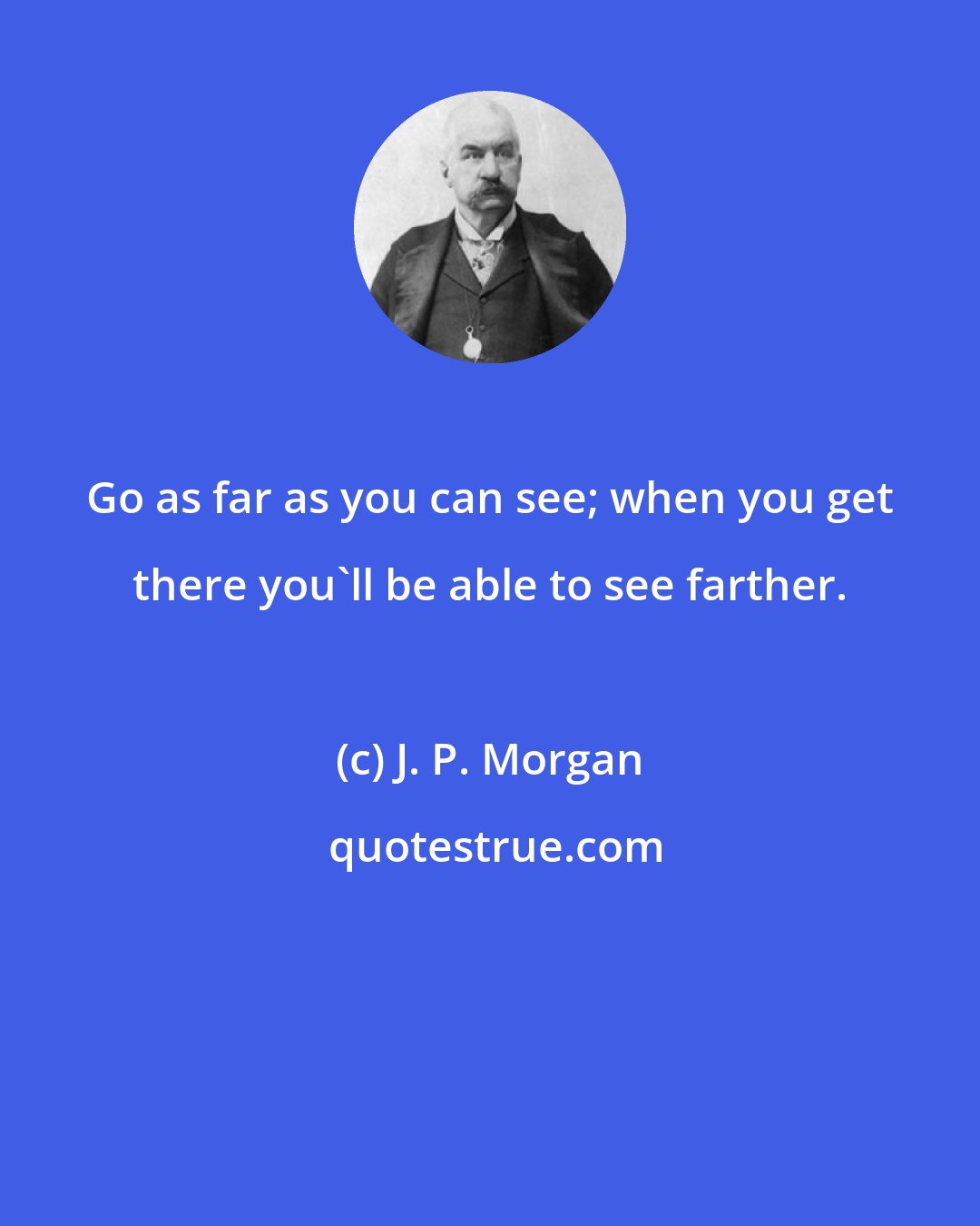 J. P. Morgan: Go as far as you can see; when you get there you'll be able to see farther.
