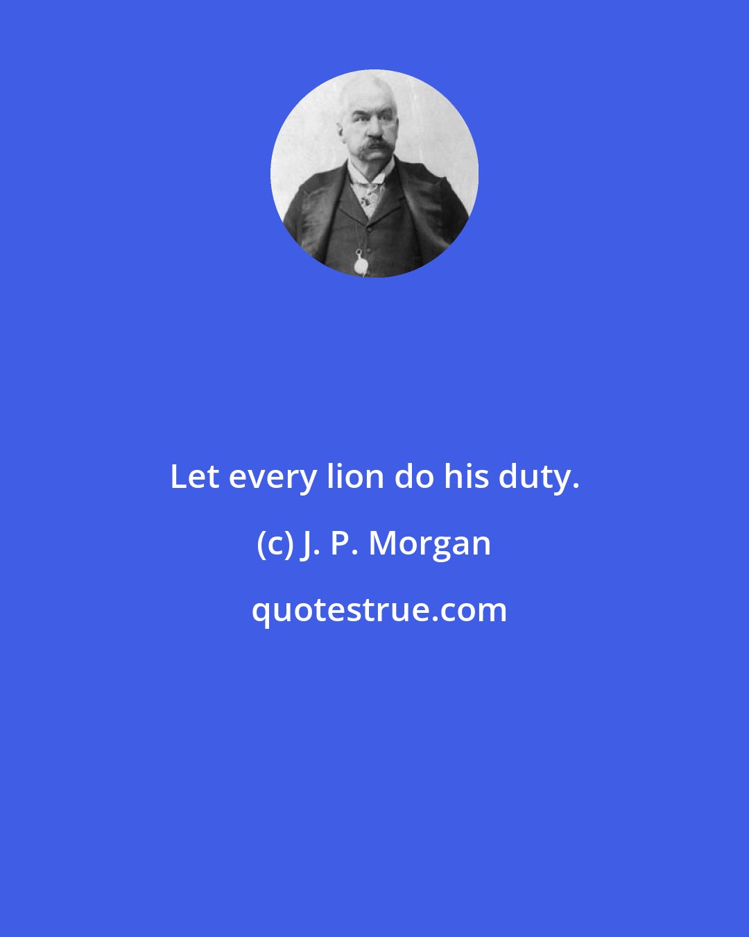 J. P. Morgan: Let every lion do his duty.