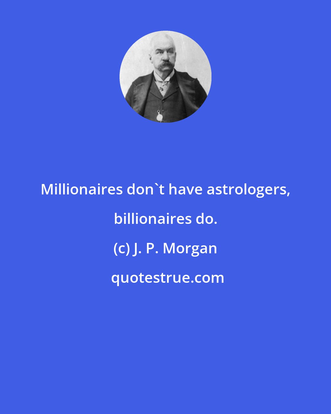 J. P. Morgan: Millionaires don't have astrologers, billionaires do.