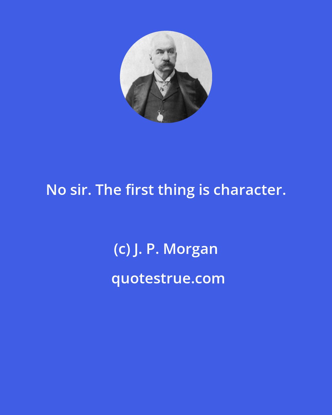 J. P. Morgan: No sir. The first thing is character.
