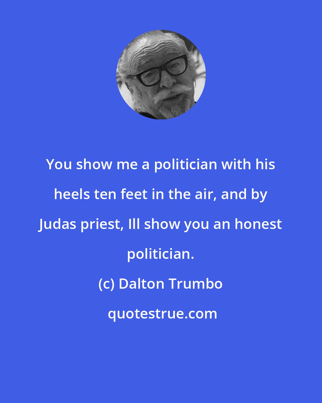 Dalton Trumbo: You show me a politician with his heels ten feet in the air, and by Judas priest, Ill show you an honest politician.
