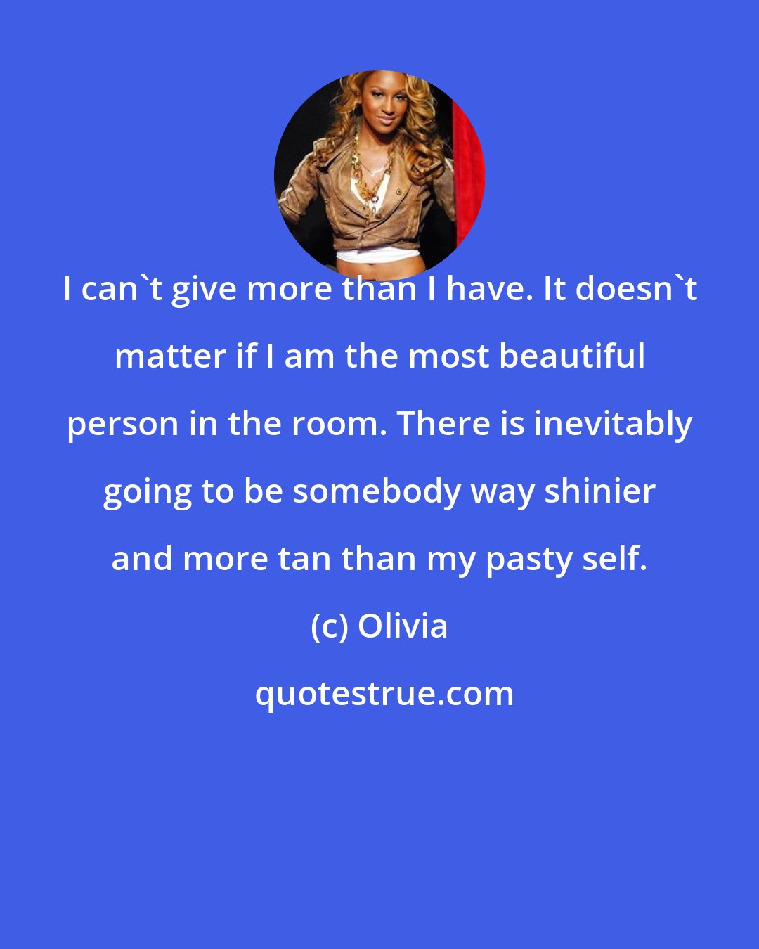 Olivia: I can't give more than I have. It doesn't matter if I am the most beautiful person in the room. There is inevitably going to be somebody way shinier and more tan than my pasty self.