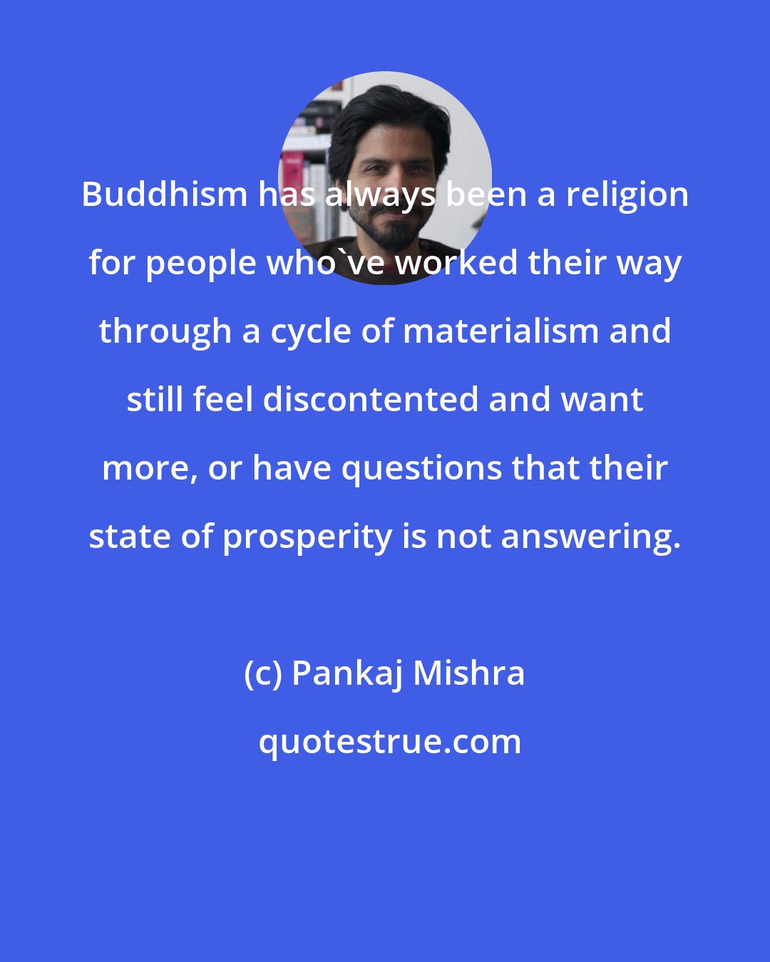Pankaj Mishra: Buddhism has always been a religion for people who've worked their way through a cycle of materialism and still feel discontented and want more, or have questions that their state of prosperity is not answering.